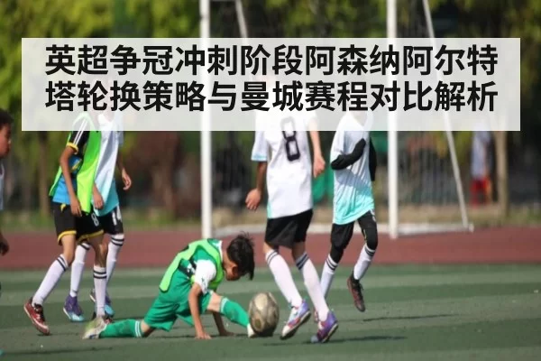 英超争冠冲刺阶段阿森纳阿尔特塔轮换策略与曼城赛程对比解析 | jjb